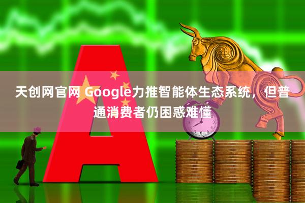 天创网官网 Google力推智能体生态系统，但普通消费者仍困惑难懂
