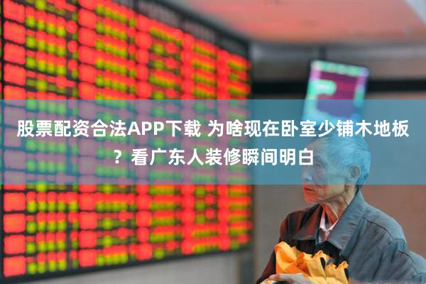 股票配资合法APP下载 为啥现在卧室少铺木地板？看广东人装修瞬间明白