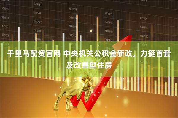 千里马配资官网 中央机关公积金新政，力挺首套及改善型住房