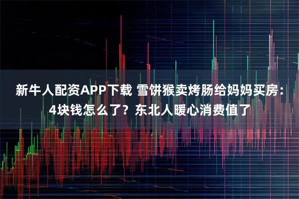 新牛人配资APP下载 雪饼猴卖烤肠给妈妈买房：4块钱怎么了？东北人暖心消费值了
