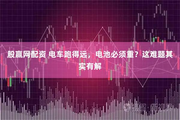 股赢网配资 电车跑得远，电池必须重？这难题其实有解