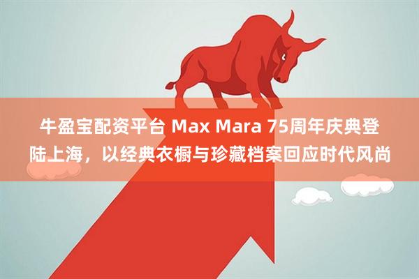 牛盈宝配资平台 Max Mara 75周年庆典登陆上海，以经典衣橱与珍藏档案回应时代风尚