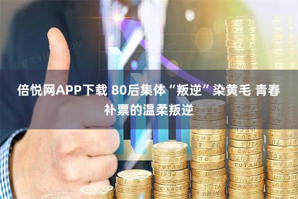 倍悦网APP下载 80后集体“叛逆”染黄毛 青春补票的温柔叛逆