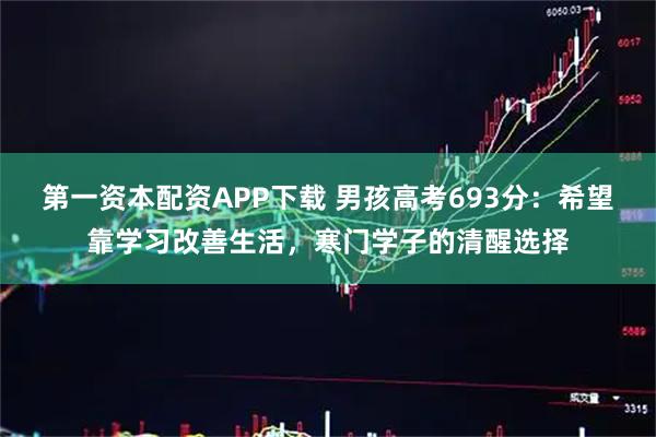 第一资本配资APP下载 男孩高考693分：希望靠学习改善生活，寒门学子的清醒选择
