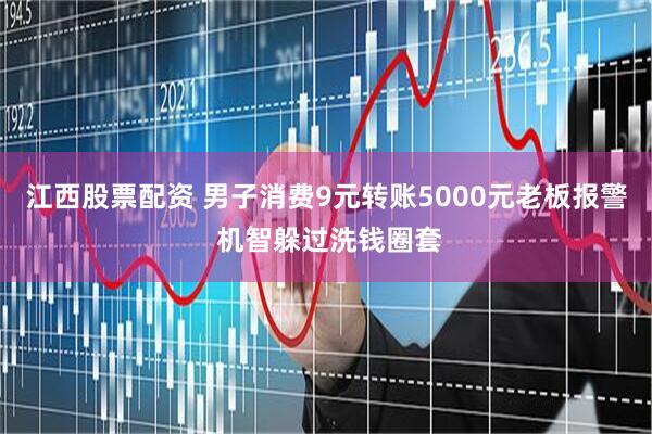 江西股票配资 男子消费9元转账5000元老板报警 机智躲过洗钱圈套