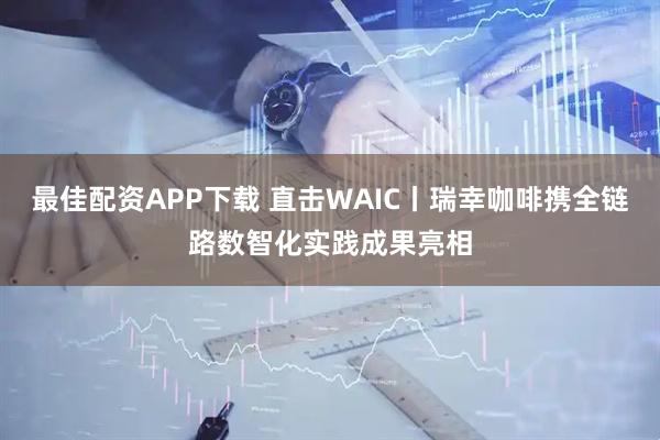 最佳配资APP下载 直击WAIC丨瑞幸咖啡携全链路数智化实践成果亮相