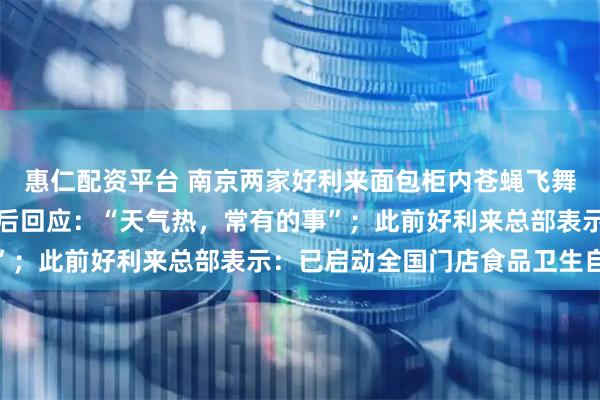 惠仁配资平台 南京两家好利来面包柜内苍蝇飞舞，好利来店员接到提醒后回应：“天气热，常有的事”；此前好利来总部表示：已启动全国门店食品卫生自查