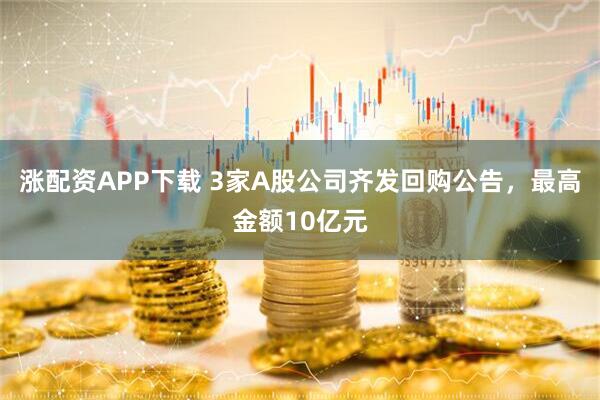 涨配资APP下载 3家A股公司齐发回购公告，最高金额10亿元