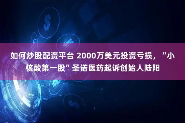 如何炒股配资平台 2000万美元投资亏损，“小核酸第一股”圣诺医药起诉创始人陆阳