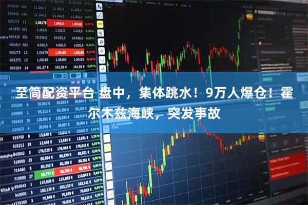 至简配资平台 盘中，集体跳水！9万人爆仓！霍尔木兹海峡，突发事故