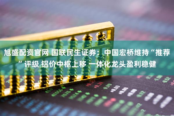 旭盛配资官网 国联民生证券：中国宏桥维持“推荐”评级 铝价中枢上移 一体化龙头盈利稳健
