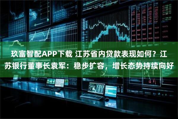 玖富智配APP下载 江苏省内贷款表现如何？江苏银行董事长袁军：稳步扩容，增长态势持续向好