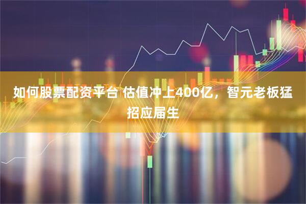 如何股票配资平台 估值冲上400亿，智元老板猛招应届生