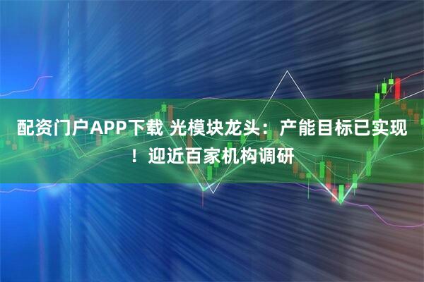 配资门户APP下载 光模块龙头：产能目标已实现！迎近百家机构调研